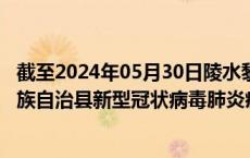 截至2024年05月30日陵水黎族自治县疫情最新消息-陵水黎族自治县新型冠状病毒肺炎疫情最新情况