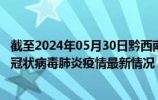 截至2024年05月30日黔西南州疫情最新消息-黔西南州新型冠状病毒肺炎疫情最新情况