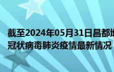截至2024年05月31日昌都地区疫情最新消息-昌都地区新型冠状病毒肺炎疫情最新情况