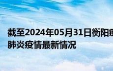 截至2024年05月31日衡阳疫情最新消息-衡阳新型冠状病毒肺炎疫情最新情况