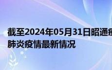 截至2024年05月31日昭通疫情最新消息-昭通新型冠状病毒肺炎疫情最新情况