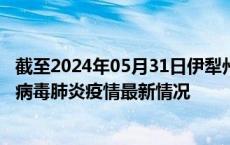 截至2024年05月31日伊犁州疫情最新消息-伊犁州新型冠状病毒肺炎疫情最新情况