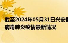 截至2024年05月31日兴安盟疫情最新消息-兴安盟新型冠状病毒肺炎疫情最新情况