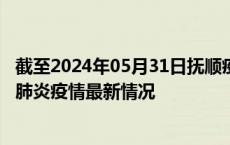截至2024年05月31日抚顺疫情最新消息-抚顺新型冠状病毒肺炎疫情最新情况