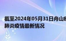 截至2024年05月31日舟山疫情最新消息-舟山新型冠状病毒肺炎疫情最新情况