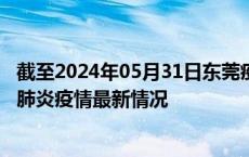 截至2024年05月31日东莞疫情最新消息-东莞新型冠状病毒肺炎疫情最新情况