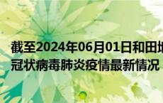 截至2024年06月01日和田地区疫情最新消息-和田地区新型冠状病毒肺炎疫情最新情况