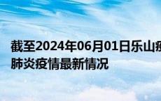 截至2024年06月01日乐山疫情最新消息-乐山新型冠状病毒肺炎疫情最新情况