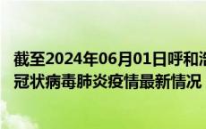 截至2024年06月01日呼和浩特疫情最新消息-呼和浩特新型冠状病毒肺炎疫情最新情况