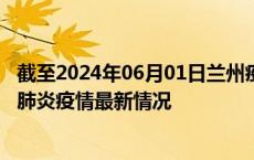 截至2024年06月01日兰州疫情最新消息-兰州新型冠状病毒肺炎疫情最新情况