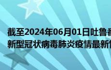 截至2024年06月01日吐鲁番地区疫情最新消息-吐鲁番地区新型冠状病毒肺炎疫情最新情况
