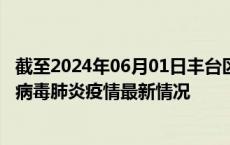 截至2024年06月01日丰台区疫情最新消息-丰台区新型冠状病毒肺炎疫情最新情况