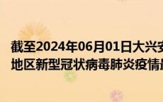 截至2024年06月01日大兴安岭地区疫情最新消息-大兴安岭地区新型冠状病毒肺炎疫情最新情况