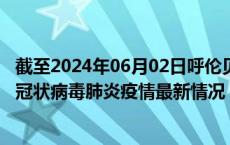截至2024年06月02日呼伦贝尔疫情最新消息-呼伦贝尔新型冠状病毒肺炎疫情最新情况