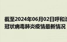 截至2024年06月02日呼和浩特疫情最新消息-呼和浩特新型冠状病毒肺炎疫情最新情况