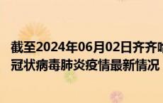 截至2024年06月02日齐齐哈尔疫情最新消息-齐齐哈尔新型冠状病毒肺炎疫情最新情况