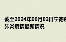 截至2024年06月02日宁德疫情最新消息-宁德新型冠状病毒肺炎疫情最新情况