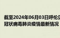 截至2024年06月03日呼伦贝尔疫情最新消息-呼伦贝尔新型冠状病毒肺炎疫情最新情况