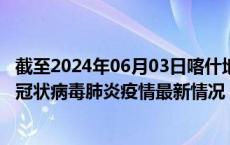 截至2024年06月03日喀什地区疫情最新消息-喀什地区新型冠状病毒肺炎疫情最新情况