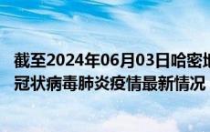 截至2024年06月03日哈密地区疫情最新消息-哈密地区新型冠状病毒肺炎疫情最新情况