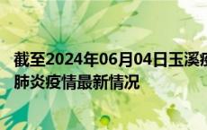 截至2024年06月04日玉溪疫情最新消息-玉溪新型冠状病毒肺炎疫情最新情况