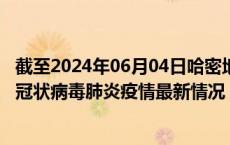 截至2024年06月04日哈密地区疫情最新消息-哈密地区新型冠状病毒肺炎疫情最新情况