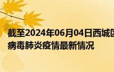 截至2024年06月04日西城区疫情最新消息-西城区新型冠状病毒肺炎疫情最新情况