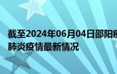 截至2024年06月04日邵阳疫情最新消息-邵阳新型冠状病毒肺炎疫情最新情况