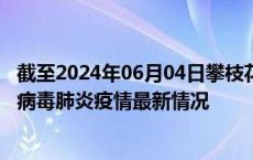截至2024年06月04日攀枝花疫情最新消息-攀枝花新型冠状病毒肺炎疫情最新情况