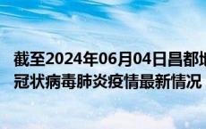 截至2024年06月04日昌都地区疫情最新消息-昌都地区新型冠状病毒肺炎疫情最新情况