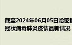 截至2024年06月05日哈密地区疫情最新消息-哈密地区新型冠状病毒肺炎疫情最新情况