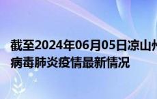 截至2024年06月05日凉山州疫情最新消息-凉山州新型冠状病毒肺炎疫情最新情况