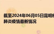截至2024年06月05日昆明疫情最新消息-昆明新型冠状病毒肺炎疫情最新情况