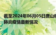截至2024年06月05日唐山疫情最新消息-唐山新型冠状病毒肺炎疫情最新情况