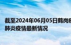 截至2024年06月05日鹤岗疫情最新消息-鹤岗新型冠状病毒肺炎疫情最新情况