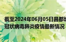 截至2024年06月05日昌都地区疫情最新消息-昌都地区新型冠状病毒肺炎疫情最新情况