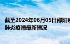截至2024年06月05日邵阳疫情最新消息-邵阳新型冠状病毒肺炎疫情最新情况