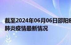 截至2024年06月06日邵阳疫情最新消息-邵阳新型冠状病毒肺炎疫情最新情况