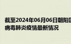截至2024年06月06日朝阳区疫情最新消息-朝阳区新型冠状病毒肺炎疫情最新情况