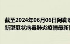 截至2024年06月06日阿勒泰地区疫情最新消息-阿勒泰地区新型冠状病毒肺炎疫情最新情况