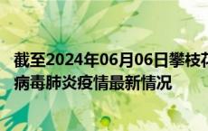 截至2024年06月06日攀枝花疫情最新消息-攀枝花新型冠状病毒肺炎疫情最新情况