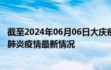 截至2024年06月06日大庆疫情最新消息-大庆新型冠状病毒肺炎疫情最新情况