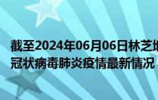 截至2024年06月06日林芝地区疫情最新消息-林芝地区新型冠状病毒肺炎疫情最新情况