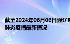截至2024年06月06日通辽疫情最新消息-通辽新型冠状病毒肺炎疫情最新情况