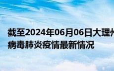截至2024年06月06日大理州疫情最新消息-大理州新型冠状病毒肺炎疫情最新情况