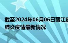 截至2024年06月06日丽江疫情最新消息-丽江新型冠状病毒肺炎疫情最新情况