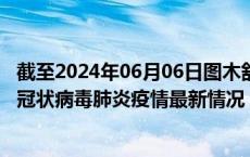 截至2024年06月06日图木舒克疫情最新消息-图木舒克新型冠状病毒肺炎疫情最新情况