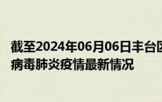 截至2024年06月06日丰台区疫情最新消息-丰台区新型冠状病毒肺炎疫情最新情况