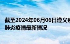 截至2024年06月06日遵义疫情最新消息-遵义新型冠状病毒肺炎疫情最新情况
