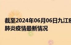截至2024年06月06日九江疫情最新消息-九江新型冠状病毒肺炎疫情最新情况
